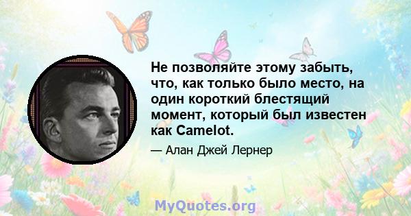 Не позволяйте этому забыть, что, как только было место, на один короткий блестящий момент, который был известен как Camelot.