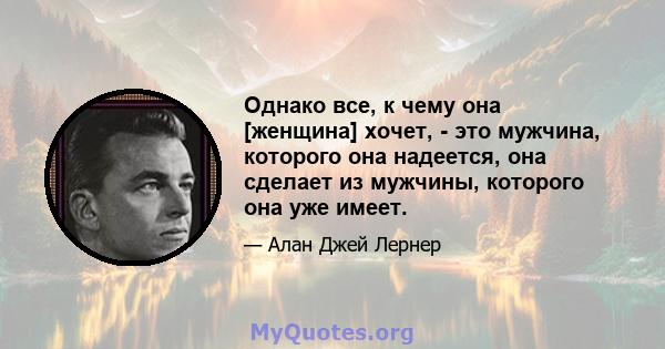 Однако все, к чему она [женщина] хочет, - это мужчина, которого она надеется, она сделает из мужчины, которого она уже имеет.