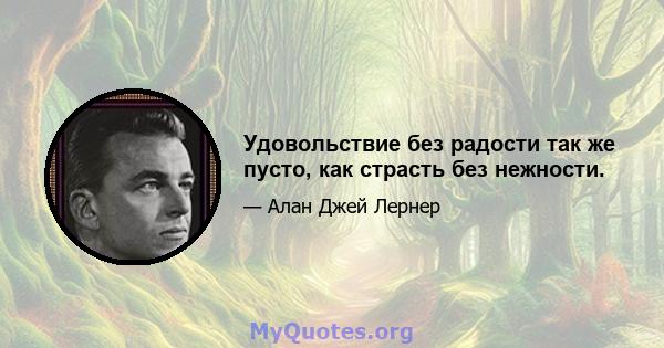 Удовольствие без радости так же пусто, как страсть без нежности.