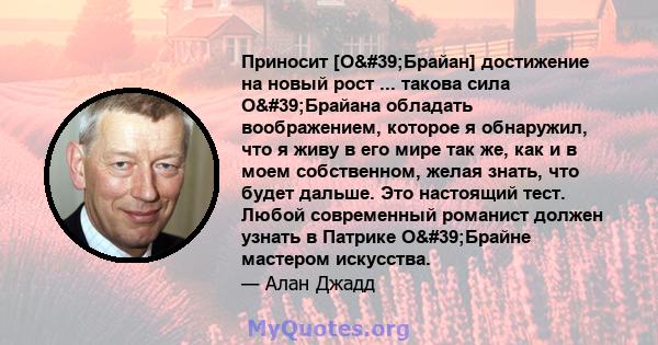 Приносит [О'Брайан] достижение на новый рост ... такова сила О'Брайана обладать воображением, которое я обнаружил, что я живу в его мире так же, как и в моем собственном, желая знать, что будет дальше. Это