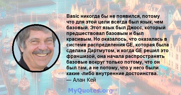 Basic никогда бы не появился, потому что для этой цели всегда был язык, чем базовый. Этот язык был Джосс, который предшествовал базовым и был красивым. Но оказалось, что оказалась в системе распределения GE, которая