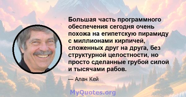 Большая часть программного обеспечения сегодня очень похожа на египетскую пирамиду с миллионами кирпичей, сложенных друг на друга, без структурной целостности, но просто сделанные грубой силой и тысячами рабов.