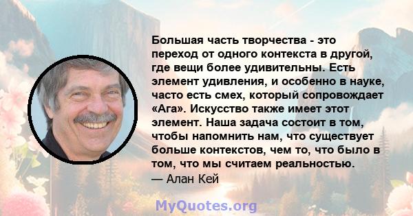 Большая часть творчества - это переход от одного контекста в другой, где вещи более удивительны. Есть элемент удивления, и особенно в науке, часто есть смех, который сопровождает «Ага». Искусство также имеет этот