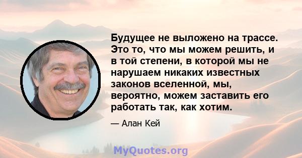 Будущее не выложено на трассе. Это то, что мы можем решить, и в той степени, в которой мы не нарушаем никаких известных законов вселенной, мы, вероятно, можем заставить его работать так, как хотим.