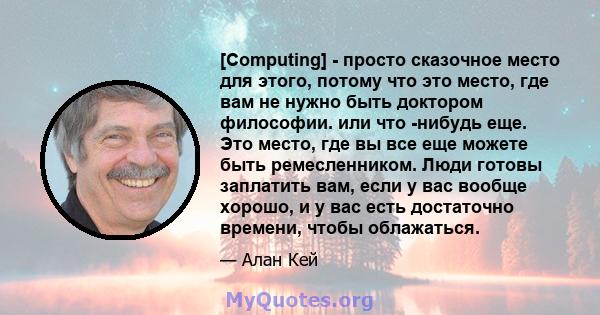 [Computing] - просто сказочное место для этого, потому что это место, где вам не нужно быть доктором философии. или что -нибудь еще. Это место, где вы все еще можете быть ремесленником. Люди готовы заплатить вам, если у 