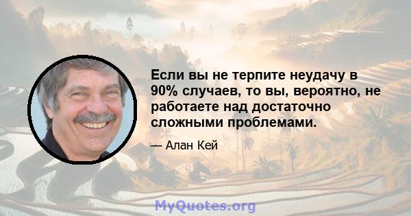 Если вы не терпите неудачу в 90% случаев, то вы, вероятно, не работаете над достаточно сложными проблемами.