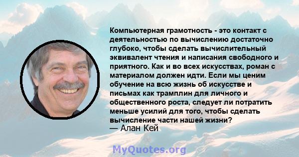 Компьютерная грамотность - это контакт с деятельностью по вычислению достаточно глубоко, чтобы сделать вычислительный эквивалент чтения и написания свободного и приятного. Как и во всех искусствах, роман с материалом