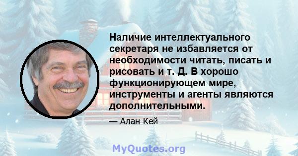 Наличие интеллектуального секретаря не избавляется от необходимости читать, писать и рисовать и т. Д. В хорошо функционирующем мире, инструменты и агенты являются дополнительными.