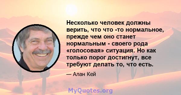 Несколько человек должны верить, что что -то нормальное, прежде чем оно станет нормальным - своего рода «голосовая» ситуация. Но как только порог достигнут, все требуют делать то, что есть.