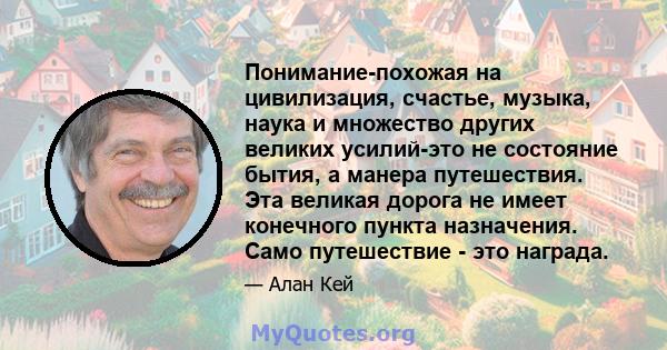 Понимание-похожая на цивилизация, счастье, музыка, наука и множество других великих усилий-это не состояние бытия, а манера путешествия. Эта великая дорога не имеет конечного пункта назначения. Само путешествие - это