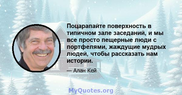 Поцарапайте поверхность в типичном зале заседаний, и мы все просто пещерные люди с портфелями, жаждущие мудрых людей, чтобы рассказать нам истории.