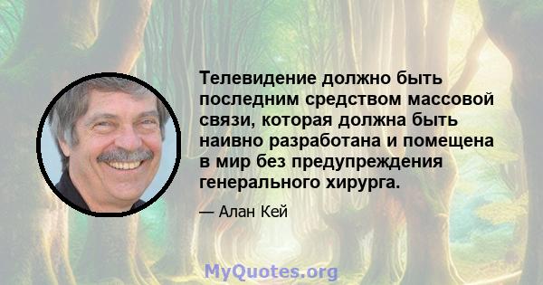 Телевидение должно быть последним средством массовой связи, которая должна быть наивно разработана и помещена в мир без предупреждения генерального хирурга.