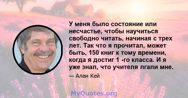 У меня было состояние или несчастье, чтобы научиться свободно читать, начиная с трех лет. Так что я прочитал, может быть, 150 книг к тому времени, когда я достиг 1 -го класса. И я уже знал, что учителя лгали мне.