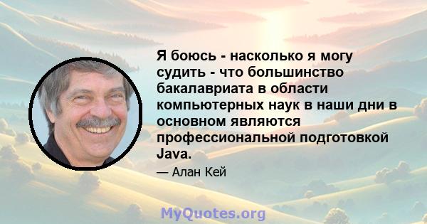 Я боюсь - насколько я могу судить - что большинство бакалавриата в области компьютерных наук в наши дни в основном являются профессиональной подготовкой Java.