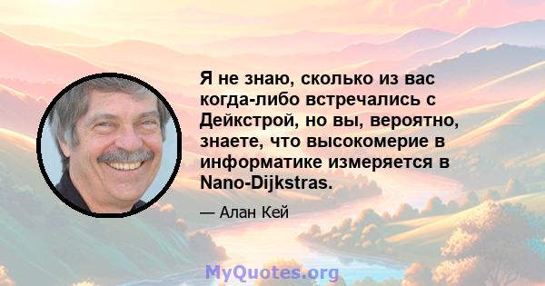 Я не знаю, сколько из вас когда-либо встречались с Дейкстрой, но вы, вероятно, знаете, что высокомерие в информатике измеряется в Nano-Dijkstras.