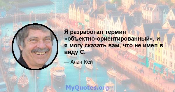 Я разработал термин «объектно-ориентированный», и я могу сказать вам, что не имел в виду C.