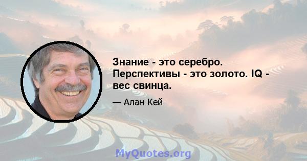 Знание - это серебро. Перспективы - это золото. IQ - вес свинца.