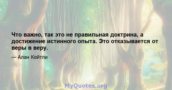 Что важно, так это не правильная доктрина, а достижение истинного опыта. Это отказывается от веры в веру.