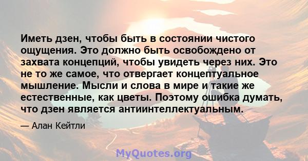 Иметь дзен, чтобы быть в состоянии чистого ощущения. Это должно быть освобождено от захвата концепций, чтобы увидеть через них. Это не то же самое, что отвергает концептуальное мышление. Мысли и слова в мире и такие же