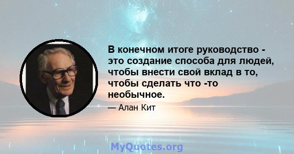 В конечном итоге руководство - это создание способа для людей, чтобы внести свой вклад в то, чтобы сделать что -то необычное.