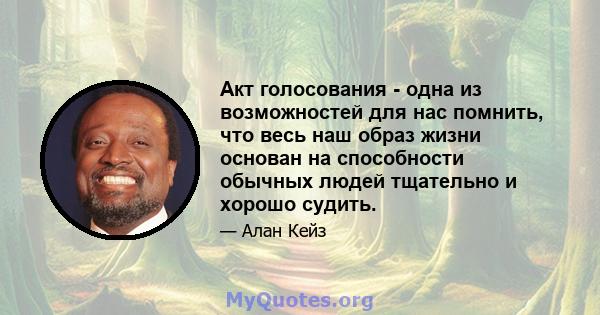 Акт голосования - одна из возможностей для нас помнить, что весь наш образ жизни основан на способности обычных людей тщательно и хорошо судить.