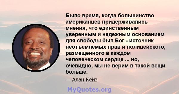 Было время, когда большинство американцев придерживались мнения, что единственным уверенным и надежным основанием для свободы был Бог - источник неотъемлемых прав и полицейского, размещенного в каждом человеческом