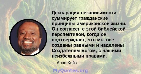 Декларация независимости суммирует гражданские принципы американской жизни. Он согласен с этой библейской перспективой, когда он подтверждает, что мы все созданы равными и наделены Создателем Богом, с нашими неизбежными 