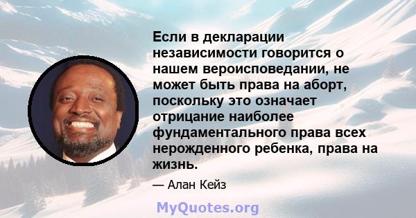 Если в декларации независимости говорится о нашем вероисповедании, не может быть права на аборт, поскольку это означает отрицание наиболее фундаментального права всех нерожденного ребенка, права на жизнь.