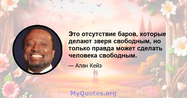 Это отсутствие баров, которые делают зверя свободным, но только правда может сделать человека свободным.