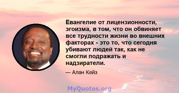 Евангелие от лицензионности, эгоизма, в том, что он обвиняет все трудности жизни во внешних факторах - это то, что сегодня убивают людей так, как не смогли подражать и надзиратели.