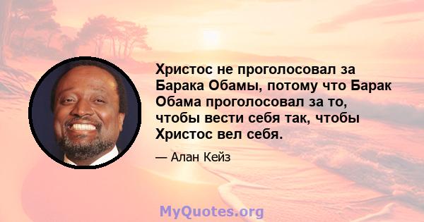 Христос не проголосовал за Барака Обамы, потому что Барак Обама проголосовал за то, чтобы вести себя так, чтобы Христос вел себя.