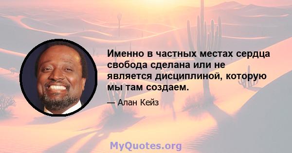 Именно в частных местах сердца свобода сделана или не является дисциплиной, которую мы там создаем.