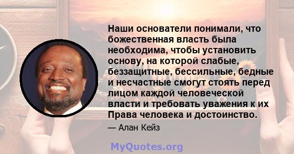 Наши основатели понимали, что божественная власть была необходима, чтобы установить основу, на которой слабые, беззащитные, бессильные, бедные и несчастные смогут стоять перед лицом каждой человеческой власти и