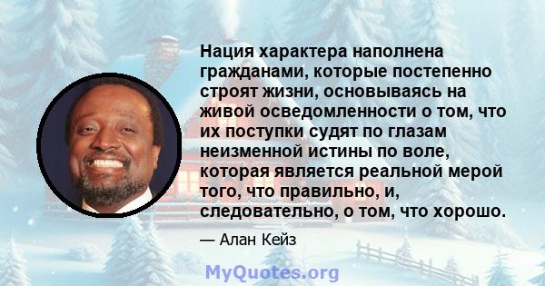 Нация характера наполнена гражданами, которые постепенно строят жизни, основываясь на живой осведомленности о том, что их поступки судят по глазам неизменной истины по воле, которая является реальной мерой того, что