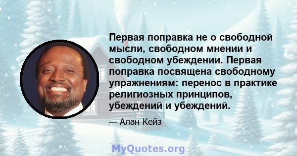 Первая поправка не о свободной мысли, свободном мнении и свободном убеждении. Первая поправка посвящена свободному упражнениям: перенос в практике религиозных принципов, убеждений и убеждений.