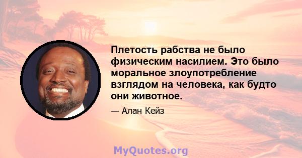 Плетость рабства не было физическим насилием. Это было моральное злоупотребление взглядом на человека, как будто они животное.