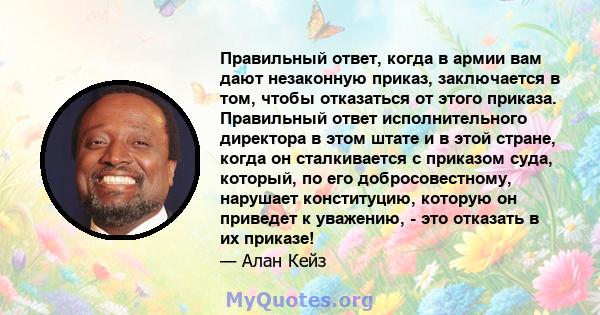 Правильный ответ, когда в армии вам дают незаконную приказ, заключается в том, чтобы отказаться от этого приказа. Правильный ответ исполнительного директора в этом штате и в этой стране, когда он сталкивается с приказом 