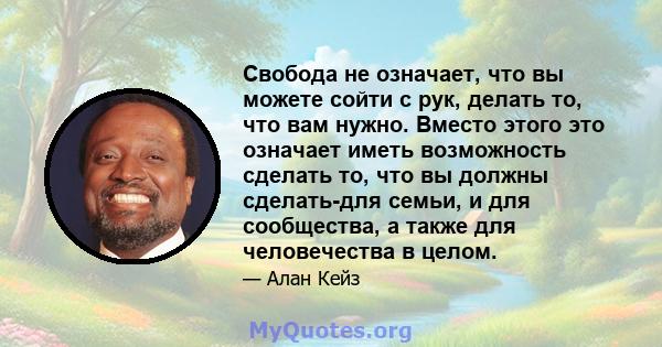 Свобода не означает, что вы можете сойти с рук, делать то, что вам нужно. Вместо этого это означает иметь возможность сделать то, что вы должны сделать-для семьи, и для сообщества, а также для человечества в целом.