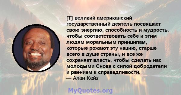 [T] великий американский государственный деятель посвящает свою энергию, способность и мудрость, чтобы соответствовать себе и этим людям моральным принципам, которые рожают эту нацию, старше всего в душе страны, и все