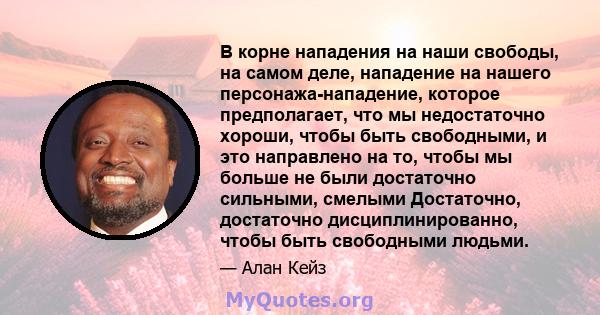 В корне нападения на наши свободы, на самом деле, нападение на нашего персонажа-нападение, которое предполагает, что мы недостаточно хороши, чтобы быть свободными, и это направлено на то, чтобы мы больше не были