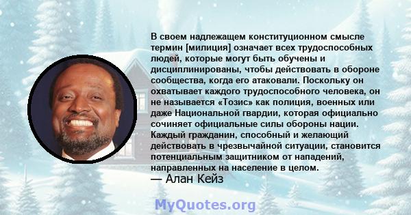 В своем надлежащем конституционном смысле термин [милиция] означает всех трудоспособных людей, которые могут быть обучены и дисциплинированы, чтобы действовать в обороне сообщества, когда его атаковали. Поскольку он