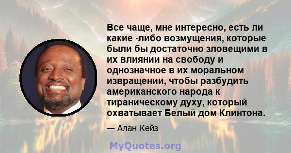 Все чаще, мне интересно, есть ли какие -либо возмущения, которые были бы достаточно зловещими в их влиянии на свободу и однозначное в их моральном извращении, чтобы разбудить американского народа к тираническому духу,