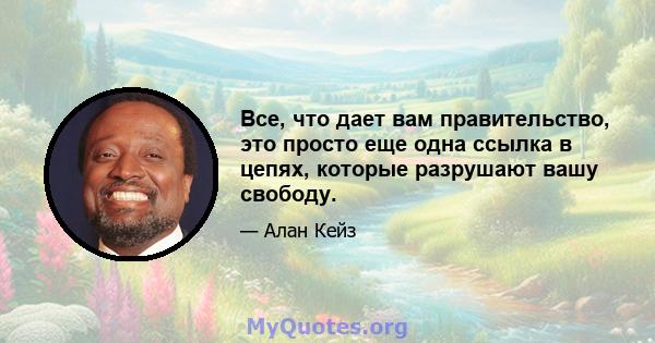 Все, что дает вам правительство, это просто еще одна ссылка в цепях, которые разрушают вашу свободу.