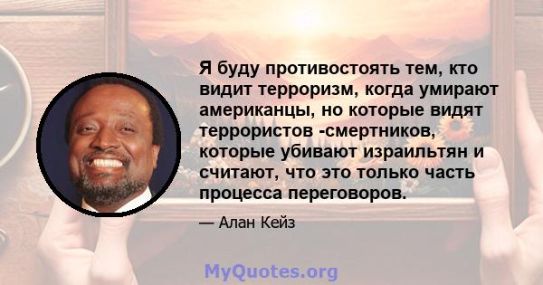 Я буду противостоять тем, кто видит терроризм, когда умирают американцы, но которые видят террористов -смертников, которые убивают израильтян и считают, что это только часть процесса переговоров.