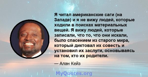 Я читал американские саги (на Западе) и я не вижу людей, которые ходили в поисках материальных вещей. Я вижу людей, которые записали, что то, что они искали, было спасением из старого мира, который диктовал их совесть и 