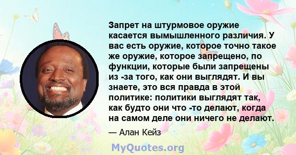 Запрет на штурмовое оружие касается вымышленного различия. У вас есть оружие, которое точно такое же оружие, которое запрещено, по функции, которые были запрещены из -за того, как они выглядят. И вы знаете, это вся