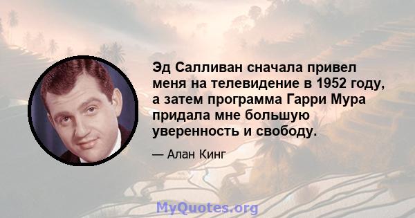 Эд Салливан сначала привел меня на телевидение в 1952 году, а затем программа Гарри Мура придала мне большую уверенность и свободу.