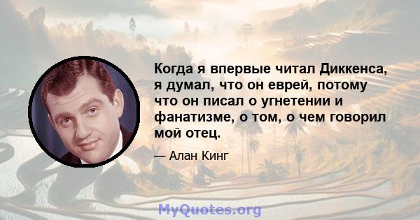 Когда я впервые читал Диккенса, я думал, что он еврей, потому что он писал о угнетении и фанатизме, о том, о чем говорил мой отец.