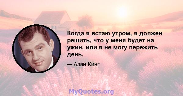 Когда я встаю утром, я должен решить, что у меня будет на ужин, или я не могу пережить день.