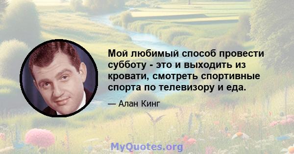 Мой любимый способ провести субботу - это и выходить из кровати, смотреть спортивные спорта по телевизору и еда.